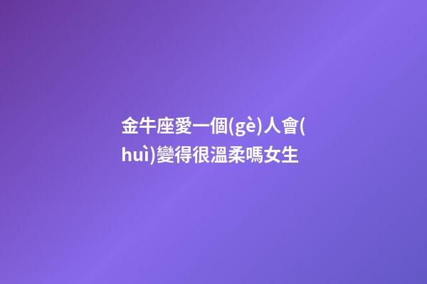金牛座愛一個(gè)人會(huì)變得很溫柔嗎女生-第1張-星座運(yùn)勢(shì)-玄機(jī)派