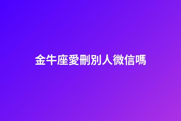 金牛座愛刪別人微信嗎-第1張-星座運勢-玄機派
