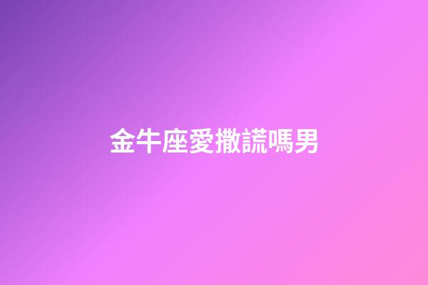 金牛座愛撒謊嗎男-第1張-星座運勢-玄機派