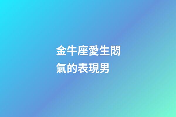 金牛座愛生悶氣的表現男-第1張-星座運勢-玄機派