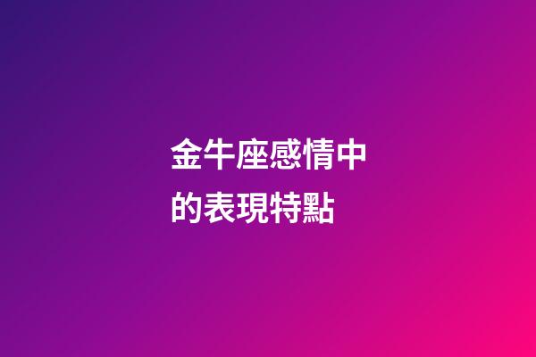 金牛座感情中的表現特點-第1張-星座運勢-玄機派