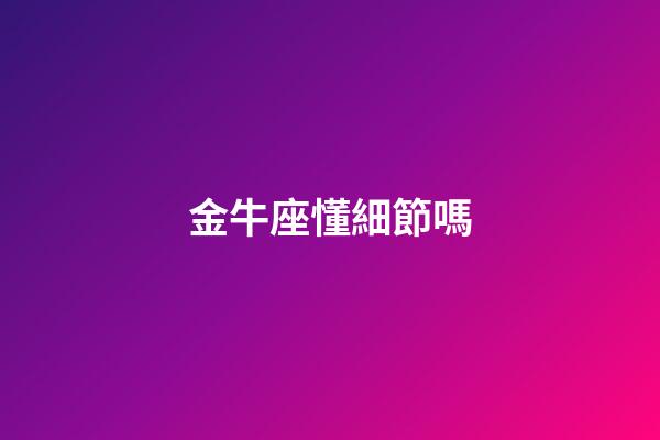 金牛座懂細節嗎-第1張-星座運勢-玄機派
