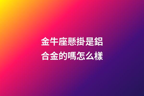 金牛座懸掛是鋁合金的嗎怎么樣-第1張-星座運勢-玄機派