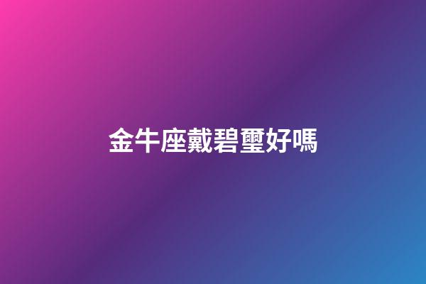 金牛座戴碧璽好嗎-第1張-星座運勢-玄機派