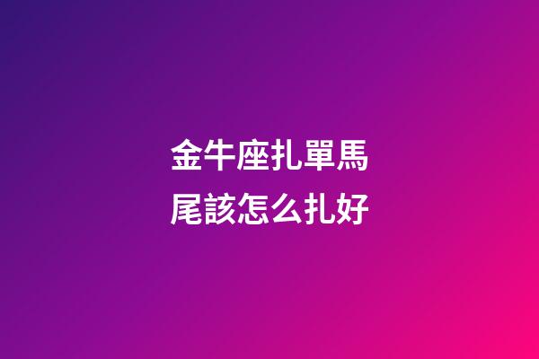 金牛座扎單馬尾該怎么扎好-第1張-星座運勢-玄機派