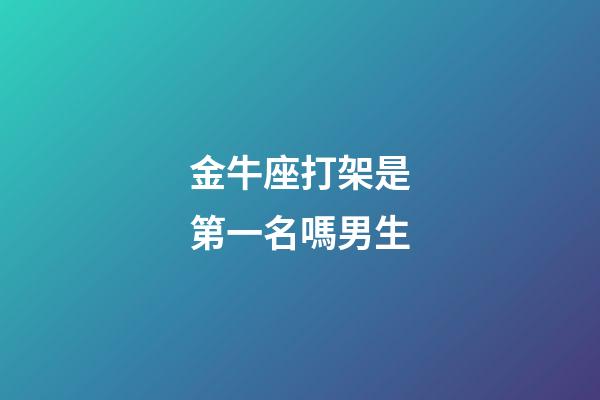 金牛座打架是第一名嗎男生-第1張-星座運勢-玄機派
