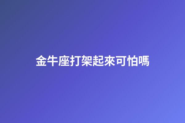 金牛座打架起來可怕嗎-第1張-星座運勢-玄機派