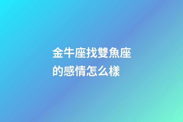 金牛座找雙魚座的感情怎么樣-第1張-星座運勢-玄機派