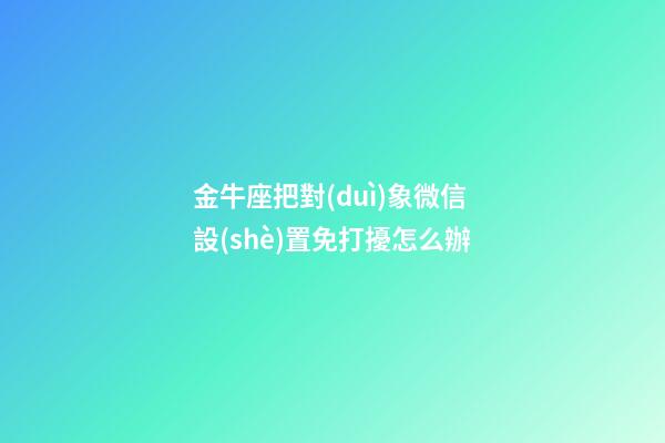 金牛座把對(duì)象微信設(shè)置免打擾怎么辦-第1張-星座運(yùn)勢(shì)-玄機(jī)派