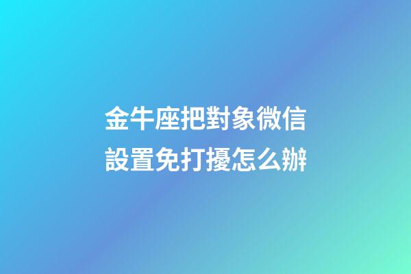 金牛座把對象微信設置免打擾怎么辦-第1張-星座運勢-玄機派