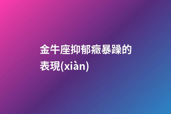 金牛座抑郁癥暴躁的表現(xiàn)-第1張-星座運(yùn)勢-玄機(jī)派