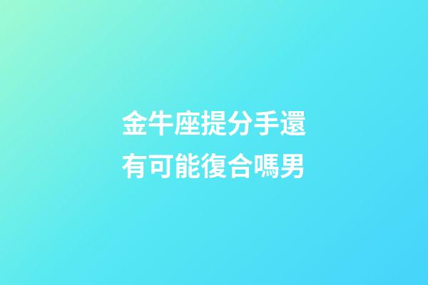 金牛座提分手還有可能復合嗎男-第1張-星座運勢-玄機派