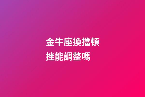 金牛座換擋頓挫能調整嗎