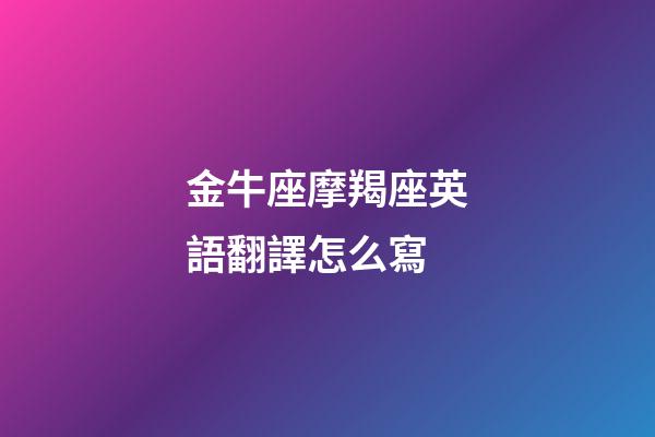 金牛座摩羯座英語翻譯怎么寫-第1張-星座運勢-玄機派