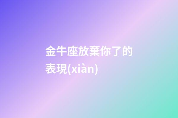 金牛座放棄你了的表現(xiàn)-第1張-星座運(yùn)勢-玄機(jī)派