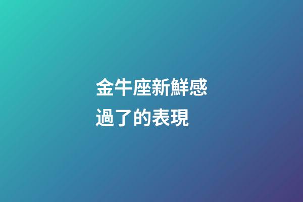金牛座新鮮感過了的表現-第1張-星座運勢-玄機派