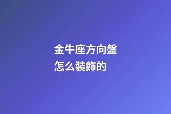 金牛座方向盤怎么裝飾的-第1張-星座運勢-玄機派