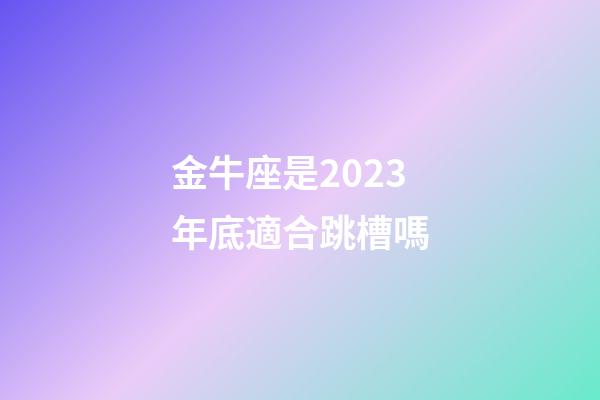 金牛座是2023年底適合跳槽嗎-第1張-星座運勢-玄機派