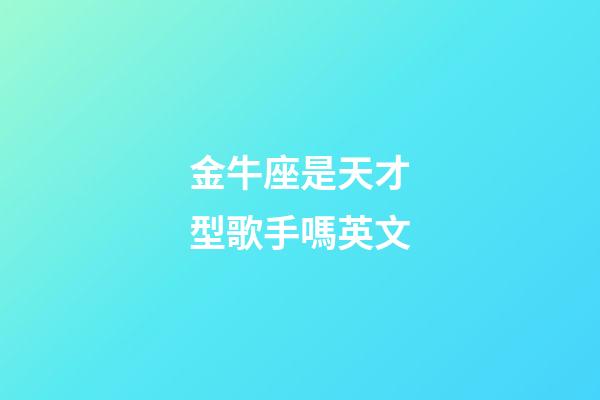 金牛座是天才型歌手嗎英文-第1張-星座運(yùn)勢(shì)-玄機(jī)派