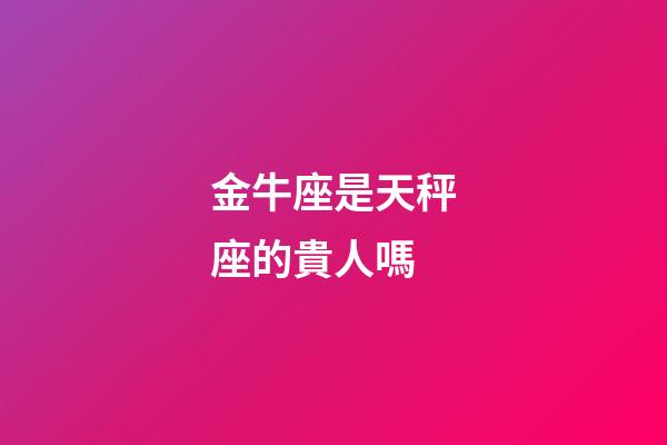 金牛座是天秤座的貴人嗎-第1張-星座運勢-玄機派