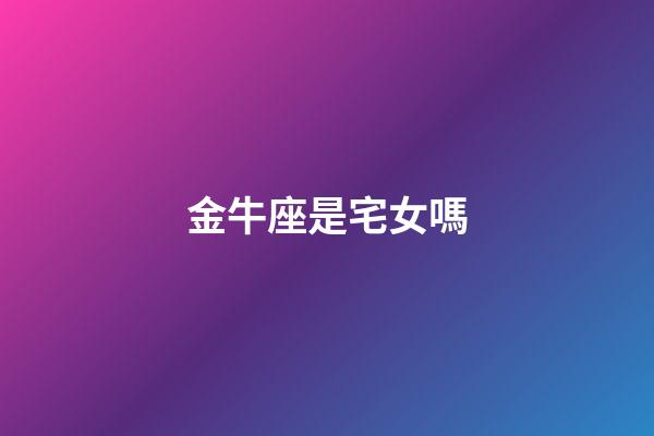 金牛座是宅女嗎-第1張-星座運勢-玄機派