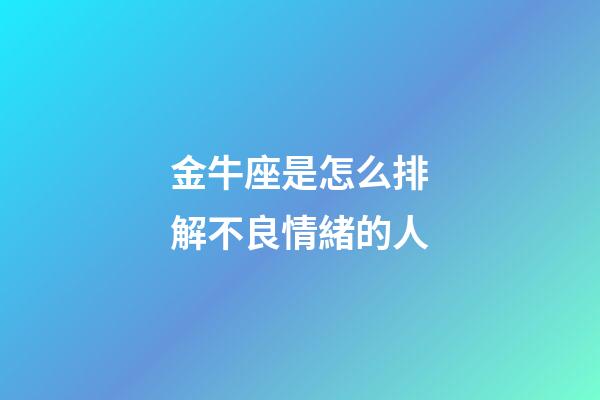 金牛座是怎么排解不良情緒的人-第1張-星座運勢-玄機派