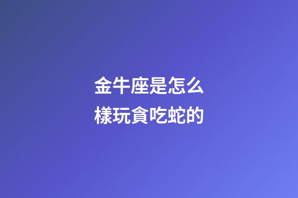 金牛座是怎么樣玩貪吃蛇的