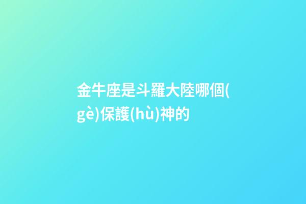 金牛座是斗羅大陸哪個(gè)保護(hù)神的-第1張-星座運(yùn)勢(shì)-玄機(jī)派