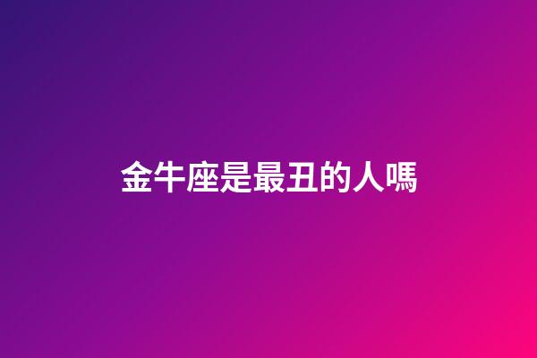 金牛座是最丑的人嗎-第1張-星座運勢-玄機派