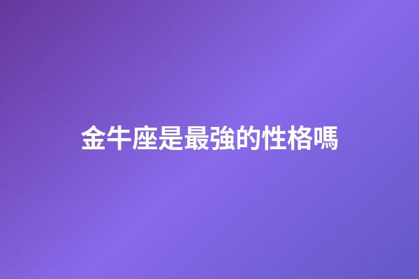 金牛座是最強的性格嗎-第1張-星座運勢-玄機派