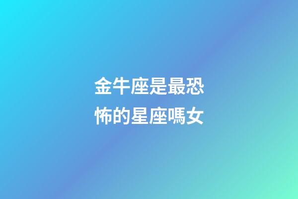 金牛座是最恐怖的星座嗎女-第1張-星座運勢-玄機派