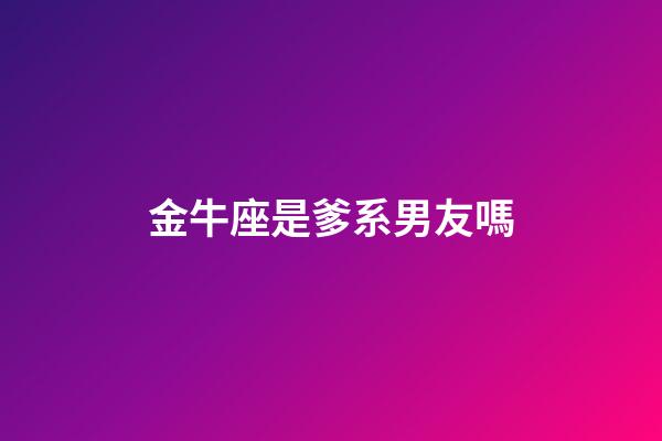 金牛座是爹系男友嗎-第1張-星座運勢-玄機派