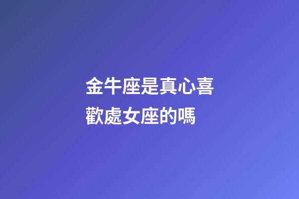 金牛座是真心喜歡處女座的嗎-第1張-星座運勢-玄機派
