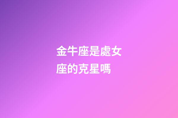 金牛座是處女座的克星嗎-第1張-星座運勢-玄機派