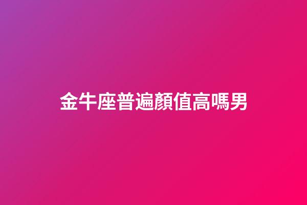 金牛座普遍顏值高嗎男-第1張-星座運勢-玄機派