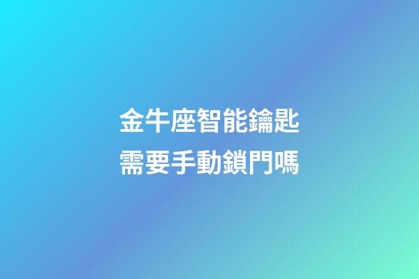 金牛座智能鑰匙需要手動鎖門嗎