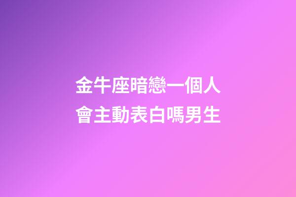 金牛座暗戀一個人會主動表白嗎男生-第1張-星座運勢-玄機派