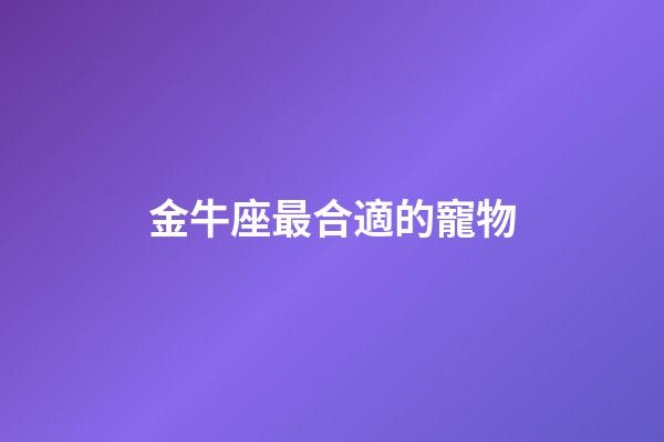 金牛座最合適的寵物-第1張-星座運勢-玄機派