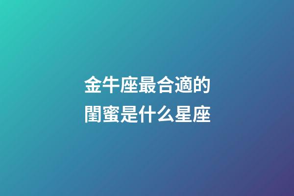 金牛座最合適的閨蜜是什么星座-第1張-星座運勢-玄機派