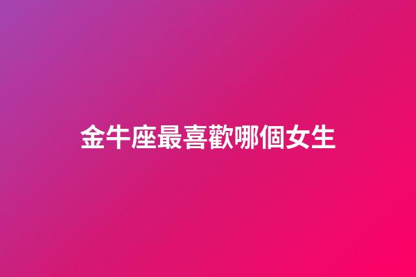金牛座最喜歡哪個女生-第1張-星座運勢-玄機派