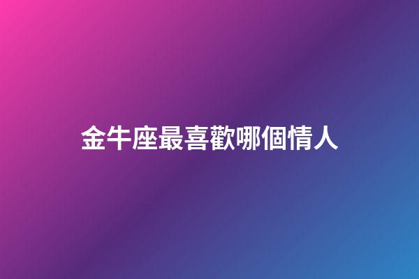 金牛座最喜歡哪個情人-第1張-星座運勢-玄機派
