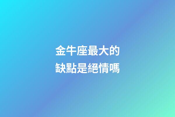 金牛座最大的缺點是絕情嗎-第1張-星座運勢-玄機派