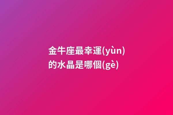 金牛座最幸運(yùn)的水晶是哪個(gè)-第1張-星座運(yùn)勢(shì)-玄機(jī)派