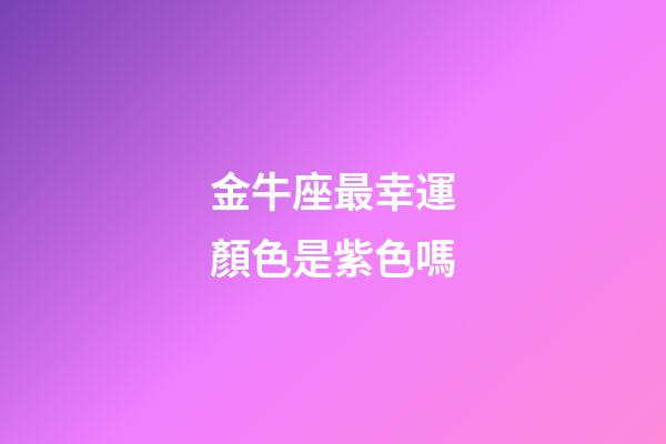 金牛座最幸運顏色是紫色嗎-第1張-星座運勢-玄機派