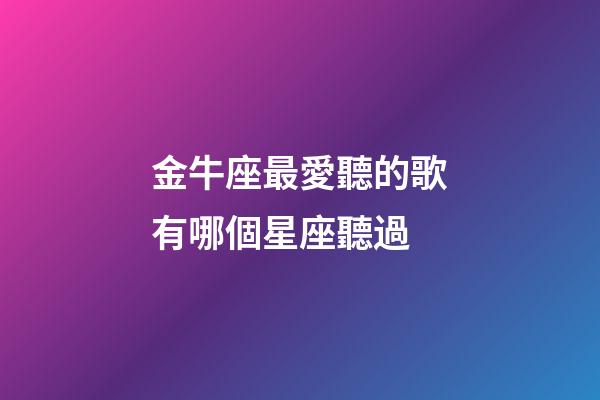 金牛座最愛聽的歌有哪個星座聽過-第1張-星座運勢-玄機派