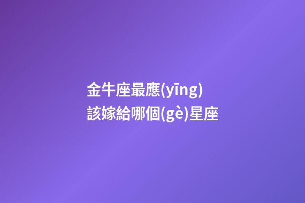 金牛座最應(yīng)該嫁給哪個(gè)星座-第1張-星座運(yùn)勢(shì)-玄機(jī)派