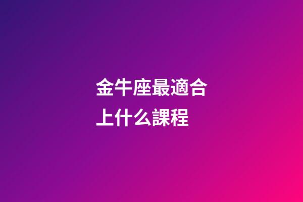 金牛座最適合上什么課程-第1張-星座運勢-玄機派
