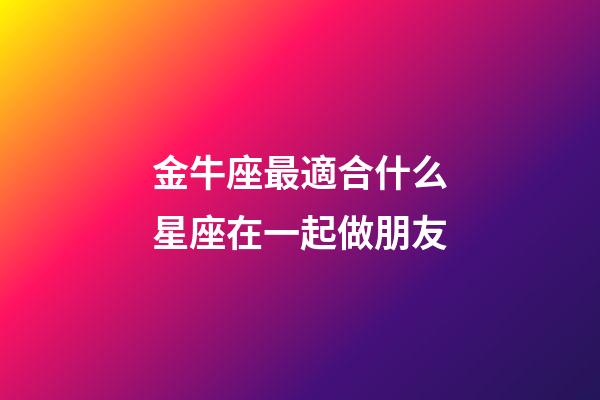 金牛座最適合什么星座在一起做朋友-第1張-星座運勢-玄機派