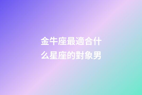 金牛座最適合什么星座的對象男-第1張-星座運勢-玄機派