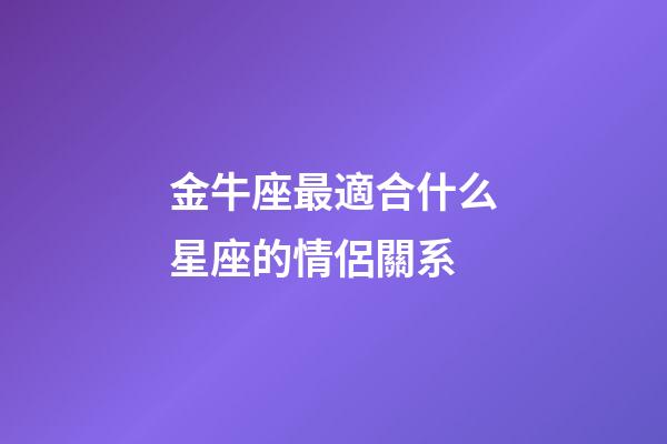 金牛座最適合什么星座的情侶關系-第1張-星座運勢-玄機派